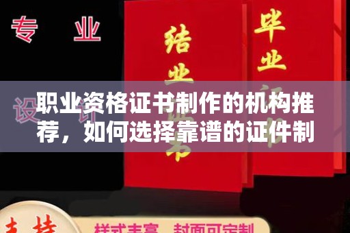 呼图壁职业资格证书制作的机构推荐，如何选择靠谱的证件制作公司？